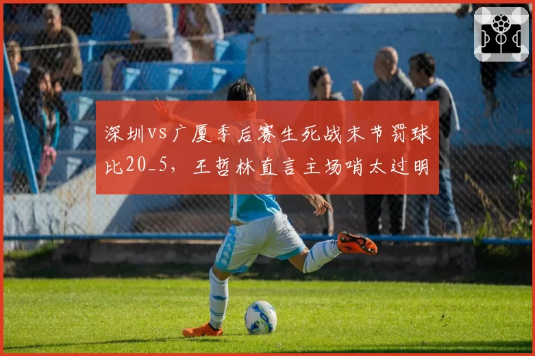 深圳vs广厦季后赛生死战末节罚球比20_5，王哲林直言主场哨太过明显