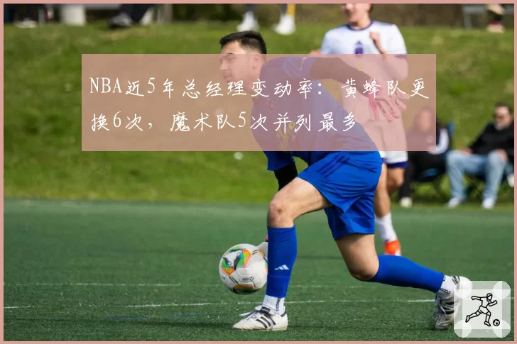 NBA近5年总经理变动率：黄蜂队更换6次，魔术队5次并列最多