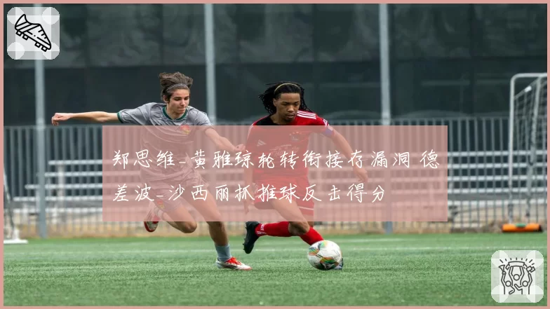 郑思维_黄雅琼轮转衔接存漏洞 德差波_沙西丽抓推球反击得分