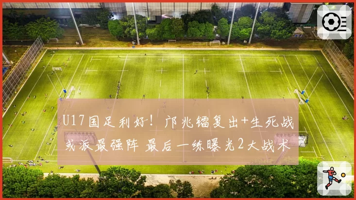 U17国足利好!邝兆镭复出+生死战或派最强阵 最后一练曝光2大战术
