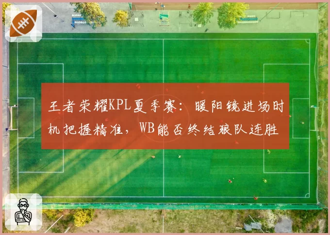 王者荣耀KPL夏季赛：暖阳镜进场时机把握精准，WB能否终结狼队连胜纪录？