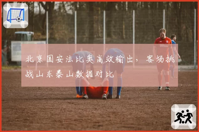 北京国安法比奥高效输出，客场挑战山东泰山数据对比