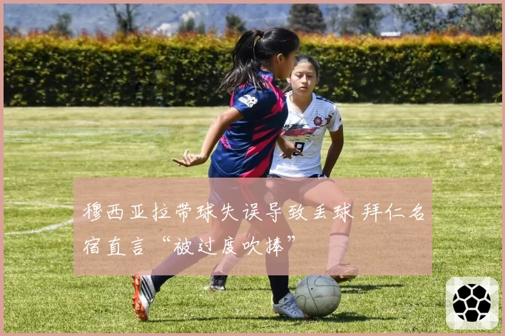 穆西亚拉带球失误导致丢球 拜仁名宿直言“被过度吹捧”
