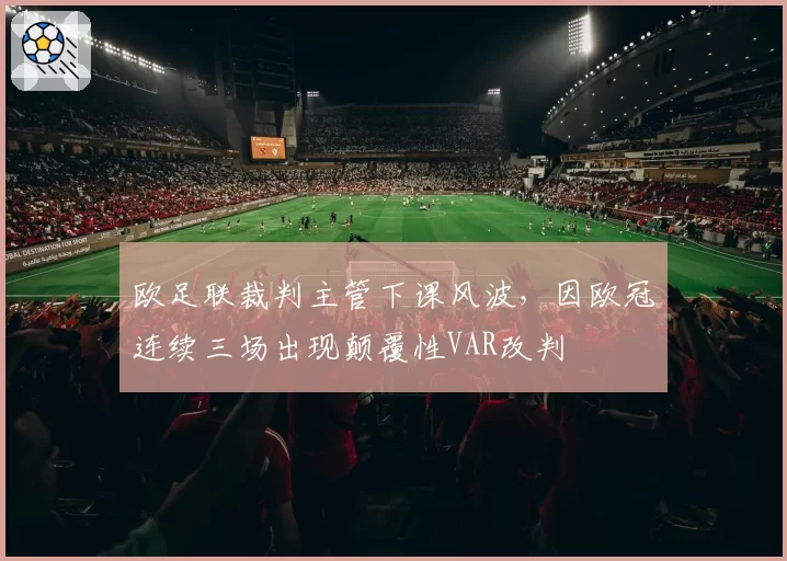 欧足联裁判主管下课风波,因欧冠连续三场出现颠覆性VAR改判