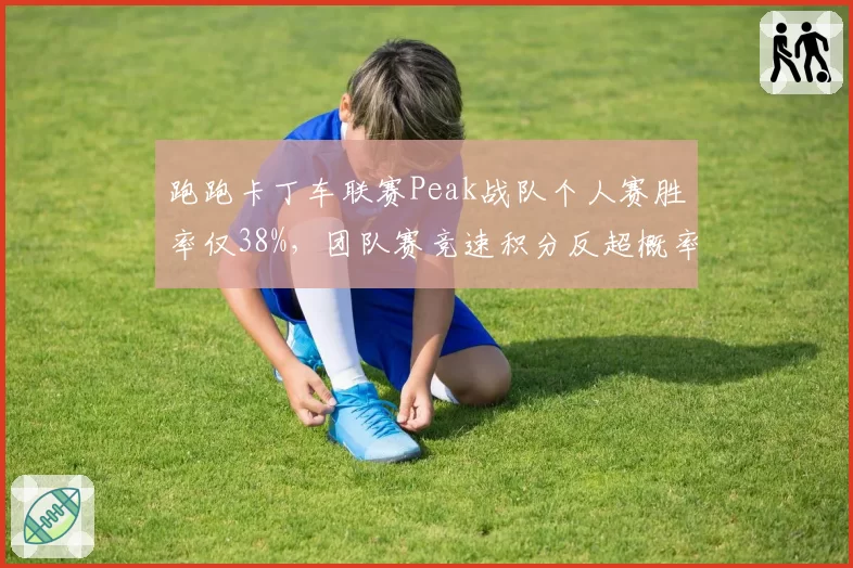 跑跑卡丁车联赛Peak战队个人赛胜率仅38%，团队赛竞速积分反超概率解析