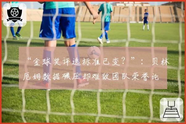 “金球奖评选标准已变？”：贝林厄姆数据碾压却难敌团队荣誉论