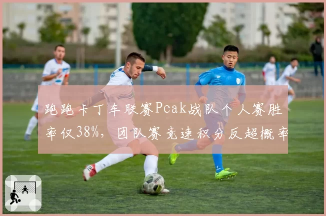 跑跑卡丁车联赛Peak战队个人赛胜率仅38%，团队赛竞速积分反超概率解析