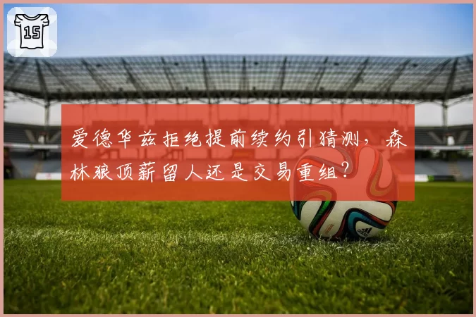 爱德华兹拒绝提前续约引猜测，森林狼顶薪留人还是交易重组？