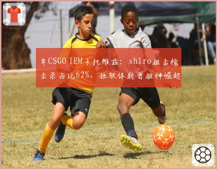 年CSGO IEM卡托维兹：sh1ro狙击枪击杀占比62%，独联体新晋狙神崛起