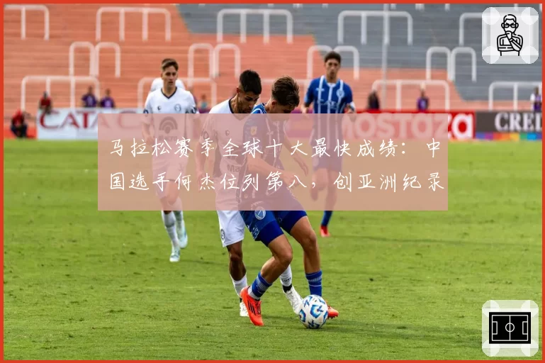 马拉松赛季全球十大最快成绩:中国选手何杰位列第八,创亚洲纪录