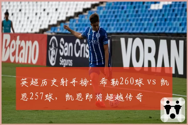 英超历史射手榜：希勒260球 vs 凯恩257球，凯恩即将超越传奇