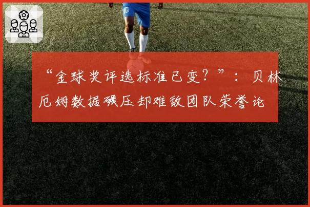 “金球奖评选标准已变？”：贝林厄姆数据碾压却难敌团队荣誉论