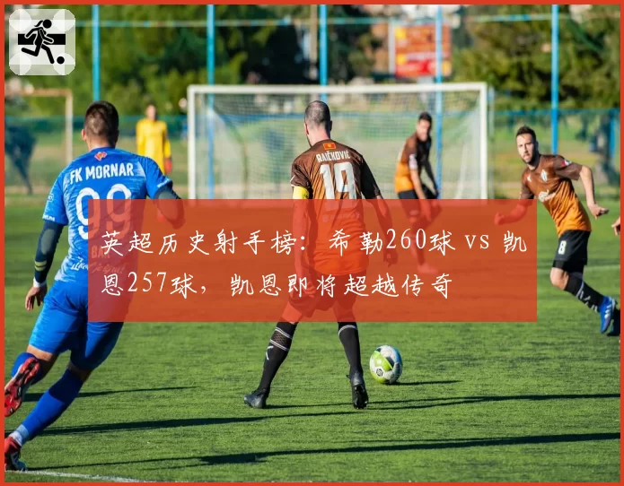 英超历史射手榜：希勒260球 vs 凯恩257球，凯恩即将超越传奇