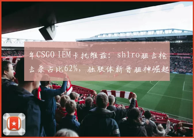年CSGO IEM卡托维兹：sh1ro狙击枪击杀占比62%，独联体新晋狙神崛起
