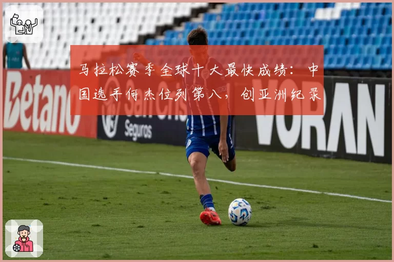 马拉松赛季全球十大最快成绩:中国选手何杰位列第八,创亚洲纪录
