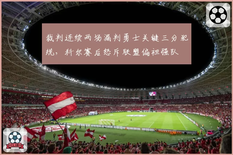 裁判连续两场漏判勇士关键三分犯规,科尔赛后怒斥联盟偏袒强队