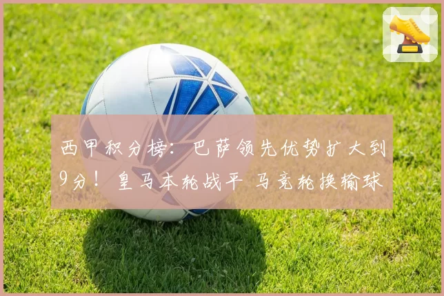 西甲积分榜:巴萨领先优势扩大到9分!皇马本轮战平 马竞轮换输球