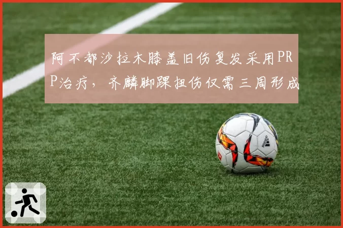 阿不都沙拉木膝盖旧伤复发采用PRP治疗，齐麟脚踝扭伤仅需三周形成反差