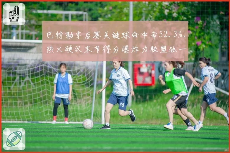 巴特勒季后赛关键球命中率52.3%，热火硬汉末节得分爆炸力联盟独一档