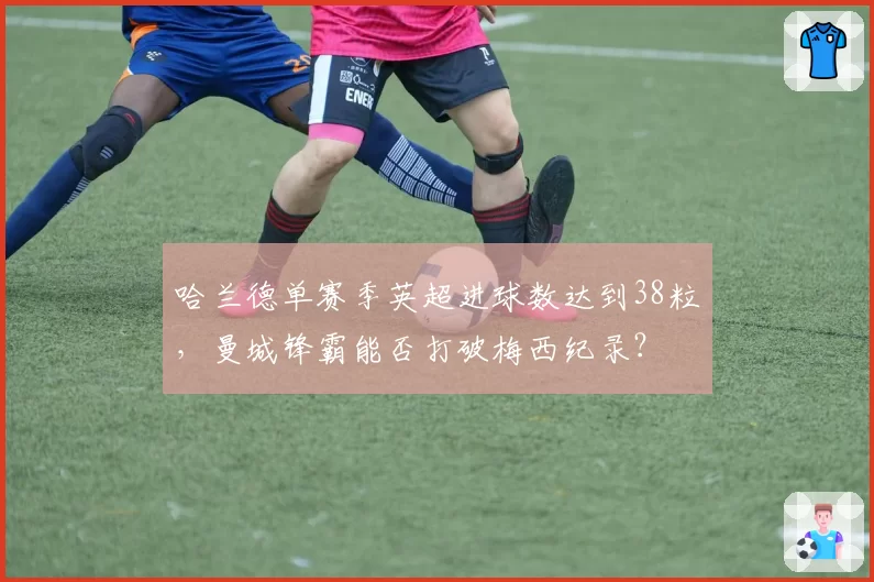哈兰德单赛季英超进球数达到38粒,曼城锋霸能否打破梅西纪录?