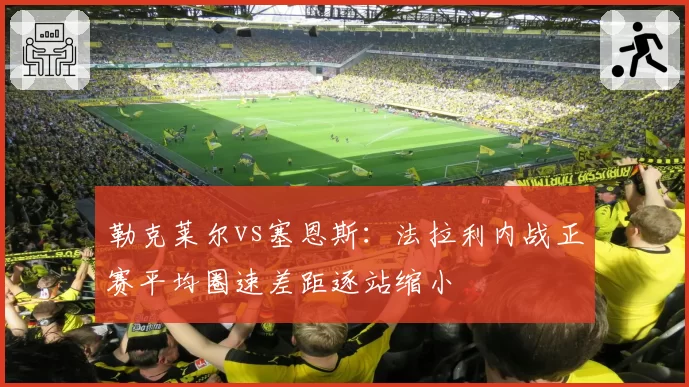 勒克莱尔vs塞恩斯：法拉利内战正赛平均圈速差距逐站缩小