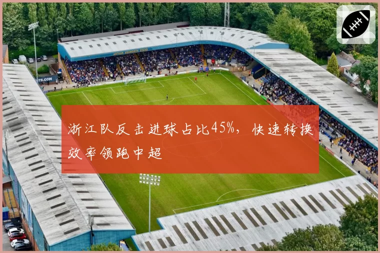 浙江队反击进球占比45%，快速转换效率领跑中超