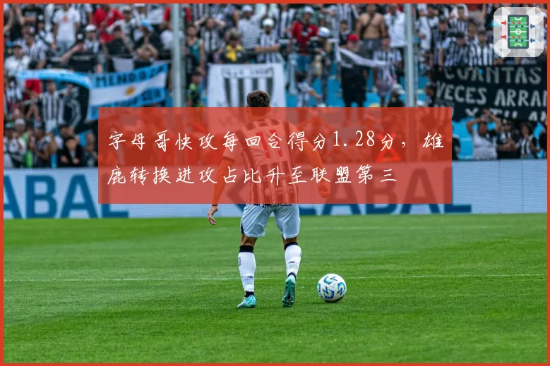 字母哥快攻每回合得分1.28分，雄鹿转换进攻占比升至联盟第三