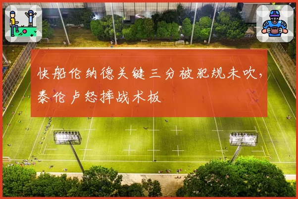 快船伦纳德关键三分被犯规未吹，泰伦卢怒摔战术板