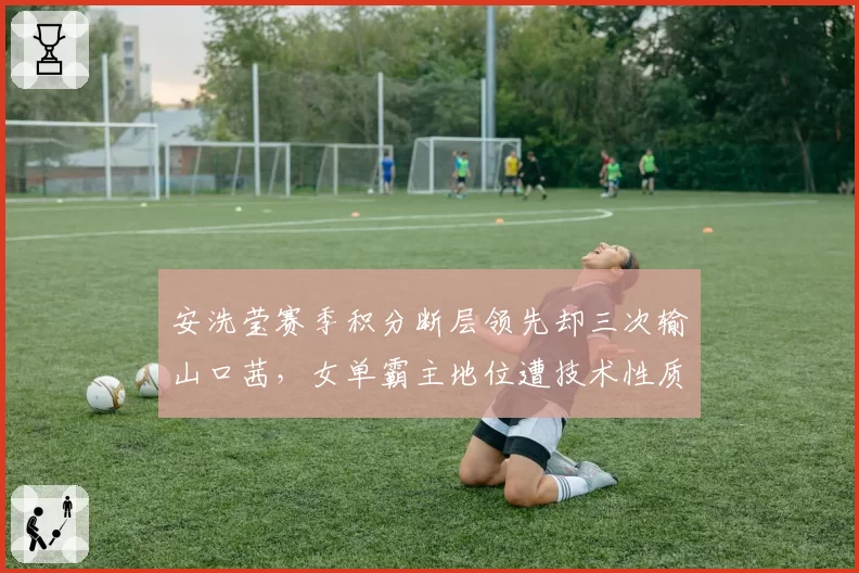 安洗莹赛季积分断层领先却三次输山口茜，女单霸主地位遭技术性质疑__br_